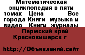 Математическая энциклопедия в пяти томах › Цена ­ 1 000 - Все города Книги, музыка и видео » Книги, журналы   . Пермский край,Красновишерск г.